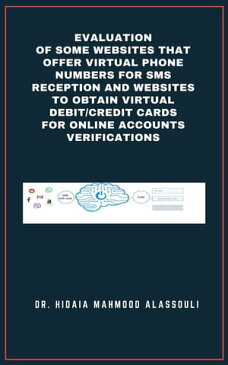 Evaluation of Some Websites that Offer Virtual Phone Numbers for SMS Reception and Websites to Obtain Virtual Debit/Credit Cards for Online Accounts Verifications【電子書籍】[ Dr. Hidaia Mahmood Alassouli ]