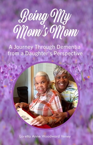 Being My Mom's Mom A journey through dementia from a daughter's perspective【電子書籍】[ Loretta Anne Woodward Veney ]