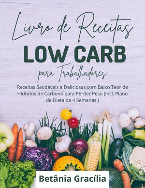 Livro de Receitas Low Carb para Trabalhadores: Receitas Saudáveis e Deliciosas com Baixo Teor de Hidratos de Carbono para Perder Peso