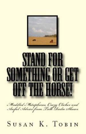 Stand for Something or Get Off the Horse Muddled Metaphores, Crazy Cliches and Awful Advice from Talk Radio Shows【電子書籍】 Susan K. Tobin