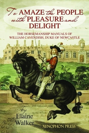 039 To Amaze the People with Pleasure and Delight The horsemanship manuals of William Cavendish, Duke of Newcastle【電子書籍】 Elaine Walker