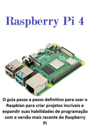 Raspberry Pi 4 O Guia Passo A Passo Definitivo Para Usar O Raspbian Para Criar Projetos Incr?veis E Expandir Suas Habilidades De Programa??o Com A Vers?o Mais Recente Do Raspberry Pi