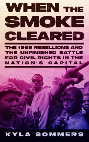 When the Smoke Cleared The 1968 Rebellions and the Unfinished Battle for Civil Rights in the Nation’s Capital【電子書籍】[ Kyla Sommers ]