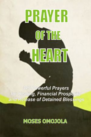 Prayer Of The Heart: 345 Powerful Prayers For Healing, Financial Prosperity And Release Of Detained Blessings