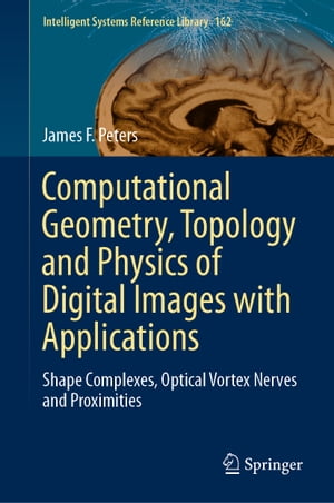 Computational Geometry, Topology and Physics of Digital Images with Applications Shape Complexes, Optical Vortex Nerves and Proximities【電子書籍】 James F. Peters