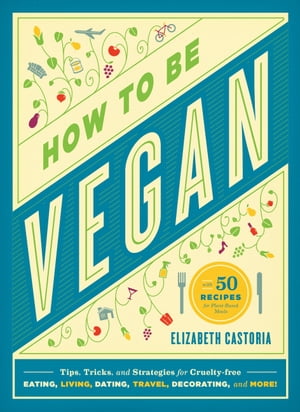 How to Be Vegan Tips, Tricks, and Strategies for Cruelty-Free Eating, Living, Dating, Travel, Decorating, and More【電子書籍】 Elizabeth Castoria