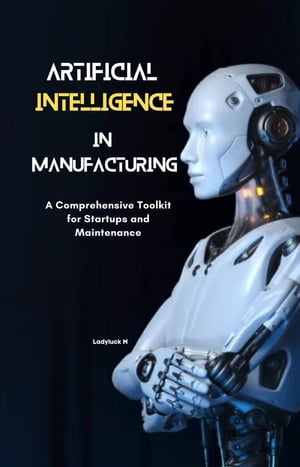 AI in Manufacturing Driving Innovation and Efficiency: A Comprehensive Toolkit for Startups and Maintenance Ladyluck M