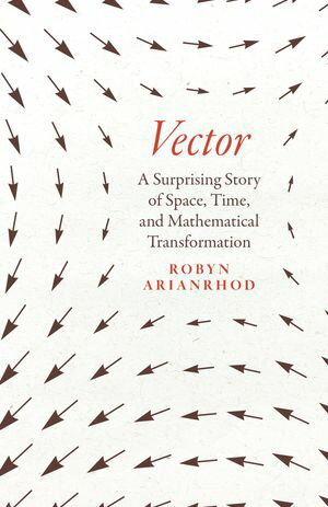 Vector A Surprising Story of Space, Time, and Mathematical Transformation【電子書籍】[ Robyn Arianrhod ]