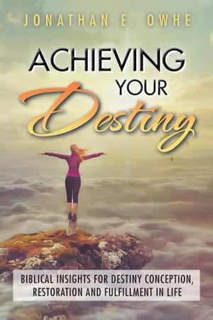 Achieving Your Destiny Biblical Insights for Destiny Conception, Restoration and Fulfillment in Life