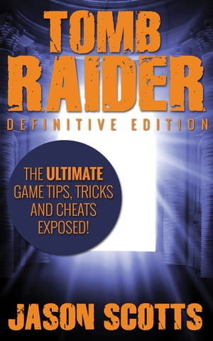 Tomb Raider: Definitive Edition :The Ultimate Game Tips, Tricks and Cheats Exposed!