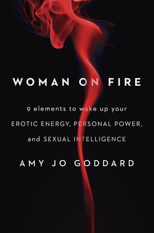 Woman on Fire 9 Elements to Wake Up Your Erotic Energy, Personal Power, and Sexual Intelligence【電子書籍】 Amy Jo Goddard