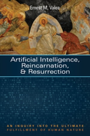 Artificial Intelligence, Reincarnation, and Resurrection An Inquiry into the Ultimate Fulfillment of Human Nature【電子書籍】[ Ernest M. Valea ]