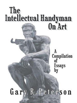 The Intellectual Handyman on Art A Compilation of Essays by Gary R. Peterson【電子書籍】[ Gary R. Peterson ]