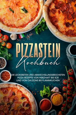 Pizzastein Kochbuch: Die leckersten und abwechslungsreichsten Pizza Rezepte von herzhaft bis s?? und von Calzone bis Flammkuchen