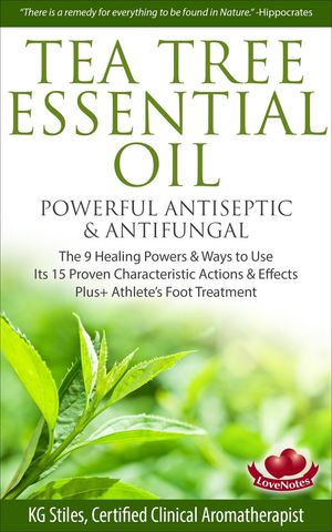 Tea Tree Essential Oil Powerful Antiseptic Antifungal The 9 Healing Powers Ways to Use Its 15 Proven Characteristic Actions Effects Healing with Essential Oil【電子書籍】 KG STILES