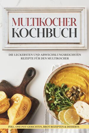 Multikocher Kochbuch: Die leckersten und abwechslungsreichsten Rezepte f?r den Multikocher ? inkl. One Pot Gerichten, Brot Rezepten & Desserts