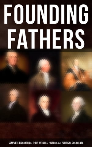 Founding Fathers: Complete Biographies, Their Articles, Historical Political Documents John Adams, Benjamin Franklin, Alexander Hamilton, Thomas Jefferson, George Washington…【電子書籍】 L. Carroll Judson