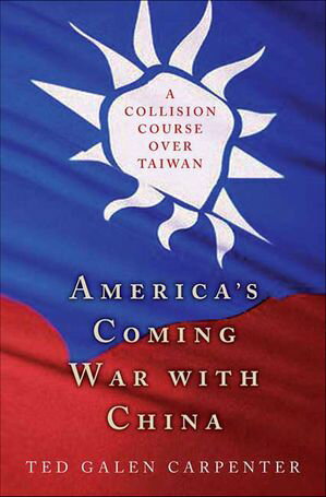 America 039 s Coming War with China A Collision Course over Taiwan【電子書籍】 Ted Galen Carpenter