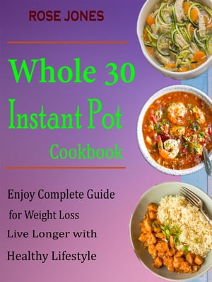 Whole 30 Instant Pot Cookbook Enjoy Complete Guide for Weight Loss Live Longer with Healthy Lifestyle【電子書籍】 Rose Jones