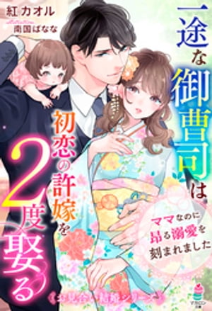 一途な御曹司は初恋の許嫁を２度娶る〜ママなのに昂る溺愛を刻まれました〜【お見合い結婚シリーズ】