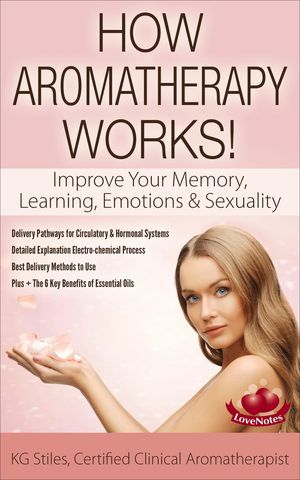 How Aromatherapy Works Improve Your Memory, Learning, Emotions Sexuality Delivery Pathways for Circulatory Hormonal Systems Detailed Explanation Electro-chemical Process Best Delivery Methods Healing with Essential Oil【電子書籍】 KG STILES