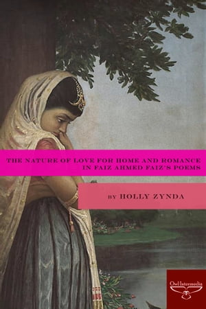 The Nature of Love for Home and Romance in Faiz Ahmed Faiz’s Poems【電子書籍】[ Holly Zynda ]