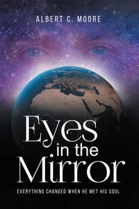 Eyes In The Mirror Everything Changed When He Met His Soul【電子書籍】[ Albert C. Moore ]