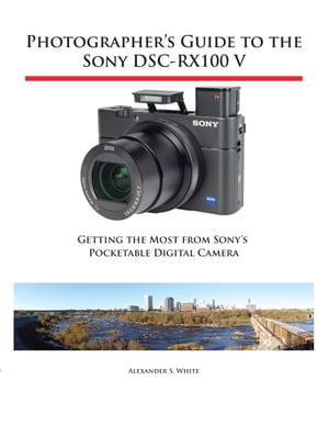 Photographer's Guide to the Sony DSC-RX100 V Getting the Most from Sony's Pocketable Digital Camera【電子書籍】[ Alexander White ]