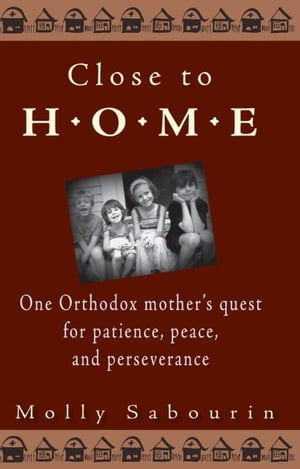 Close to Home One Orthodox Mother's Quest for Patience, Peace, and Perseverance