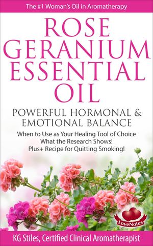 Rose Geranium Essential Oil Powerful Hormonal & Emotional Balance When to Use as Your Healing Tool of Choice What the Research Show! Plus+ Recipe for Quitting Smoking