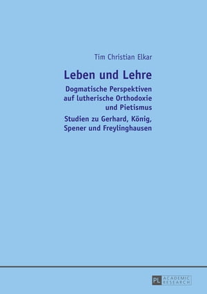 Leben und Lehre Dogmatische Perspektiven auf lutherische Orthodoxie und Pietismus- Studien zu Gerhard, Koenig, Spener und Freylinghausen