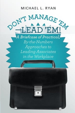 Don’t Manage ’EmーLead ’Em! A Briefcase of Practical, By-The-Numbers Approaches to Leading Associates in the Workplace【電子書籍】[ Michael L. Ryan ]