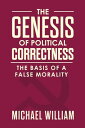 The Genesis of Political Correctness: The Basis of a False Morality【電子書籍】 Michael William