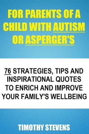 For Parents Of A Child With Autism Or Asberger's: 76 Strategies, Tips And Inspirational Quotes To Enrich And Improve Your Family's Wellbeing