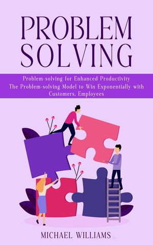 Problem Solving Problem-solving for Enhanced Productivity (The Problem-solving Model to Win Exponentially with Customers, Employees)【電子書籍】[ Michael Williams ]