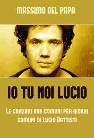 Io Tu Noi Lucio: Le canzoni non comuni per i giorni comuni di Lucio Battisti