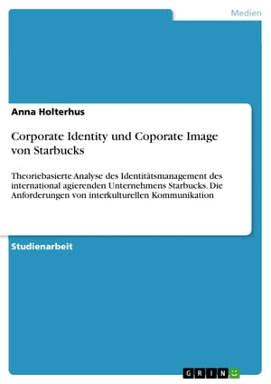 Corporate Identity und Coporate Image von Starbucks Theoriebasierte Analyse des Identit?tsmanagement des international agierenden Unternehmens Starbucks. Die Anforderungen von interkulturellen Kommunikation