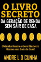 O LIVRO SECRETO DA GERA??O DE RENDA SEM SAIR DE CASA Obtenha Renda e Gere Dinheiro Mesmo sem Sair de Casa!【電子書籍】[ ANDRE L D CUNHA ]