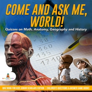 Come and Ask Me, World! : Quizzes on Math, Anatomy, Geography and History | Quiz Book for Kids Junior Scholars Edition | Children's Questions & Answer Game Books
