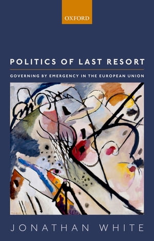 Politics of Last Resort Governing by Emergency in the European Union【電子書籍】 Jonathan White
