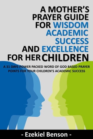 A Mother’s Prayer Guide For Wisdom, Academic Success And Excellence For Her Children - A 31 Days Power Packed Word Of God Based Prayer Points For Your Children’s Academic Success