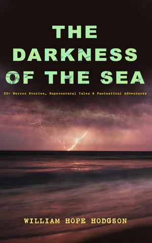 THE DARKNESS OF THE SEA: 20+ Horror Stories, Supernatural Tales & Fantastical Adventures The Ghost Pirates, The Boats of the Glen Carrig, The House on the Borderland, The Night Land, Sargasso Sea Stories, Men of the Deep Waters, Captain 
