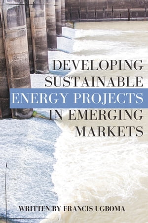 Developing Sustainable Energy Projects in Emerging Markets【電子書籍】[ Francis Ugboma ]