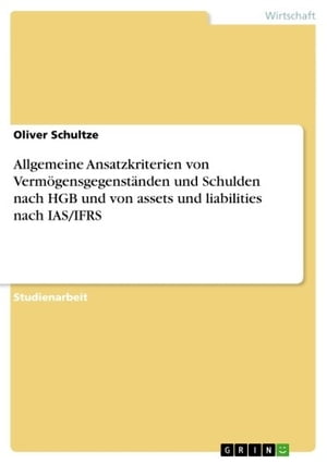 Allgemeine Ansatzkriterien von Verm gensgegenst nden und Schulden nach HGB und von assets und liabilities nach IAS/IFRS【電子書籍】 Oliver Schultze