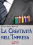 La Creatività nell'Impresa. Come Trovare Soluzioni Creative ai Problemi Aziendali per Far Crescere lo Sviluppo Economico. (Ebook Italiano - Anteprima Gratis)