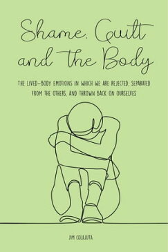 Shame, Guilt, and the Body The Lived-Body Emotions in Which we are Rejected, Separated From the Others, and Thrown Back on Ourselves【電子書籍】[ Jim Colajuta ]