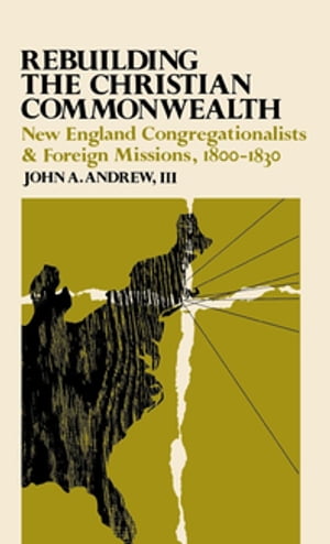 Rebuilding the Christian Commonwealth New England Congregationalists and Foreign Missions, 1800-1830
