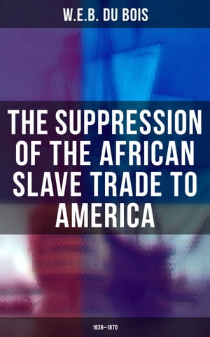 The Suppression of the African Slave Trade to America (1638?1870) Du Bois' Ph.D. Dissertation at Harvard University【電子書籍】[ W.E.B. Du Bois ]