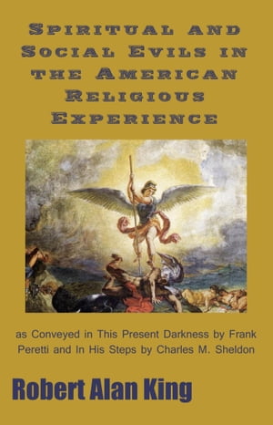 Spiritual and Social Evils in the American Religious Experience as Conveyed in This Present Darkness by Frank Peretti and In His Steps by Charles M. Sheldon【電子書籍】[ Robert Alan King ]