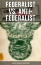 Federalist vs. Anti-Federalist: ALL Essays and Articles in One Edition Founding Fathers' Political and Philosophical Debate, Their Opinions and Arguments about the Constitution: